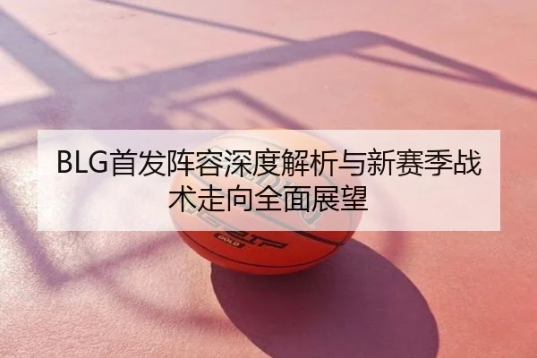 BLG首发阵容深度解析与新赛季战术走向全面展望