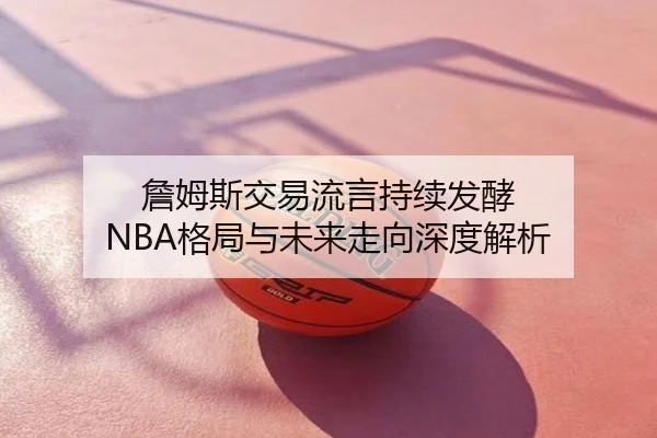 詹姆斯交易流言持续发酵 NBA格局与未来走向深度解析