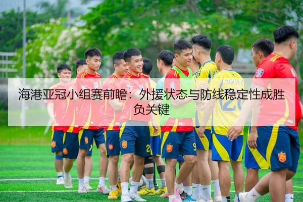 海港亚冠小组赛前瞻：外援状态与防线稳定性成胜负关键
