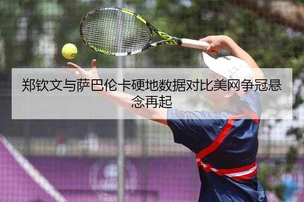 郑钦文与萨巴伦卡硬地数据对比美网争冠悬念再起