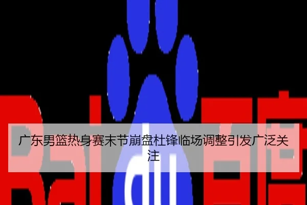 广东男篮热身赛末节崩盘杜锋临场调整引发广泛关注